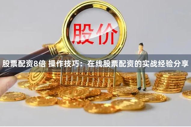 股票配资8倍 操作技巧：在线股票配资的实战经验分享