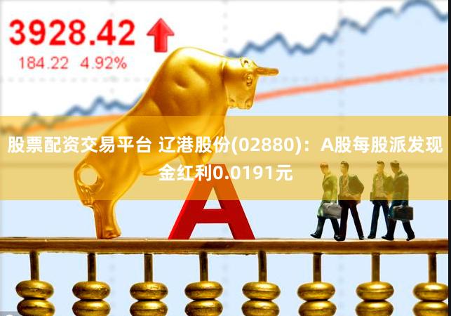 股票配资交易平台 辽港股份(02880)：A股每股派发现金红利0.0191元