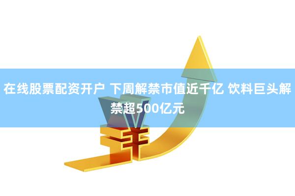 在线股票配资开户 下周解禁市值近千亿 饮料巨头解禁超500亿元