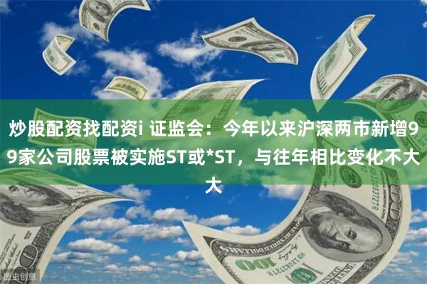 炒股配资找配资i 证监会：今年以来沪深两市新增99家公司股票被实施ST或*ST，与往年相比变化不大