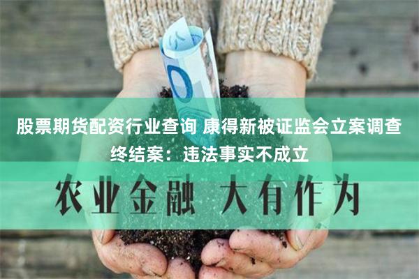 股票期货配资行业查询 康得新被证监会立案调查终结案：违法事实不成立