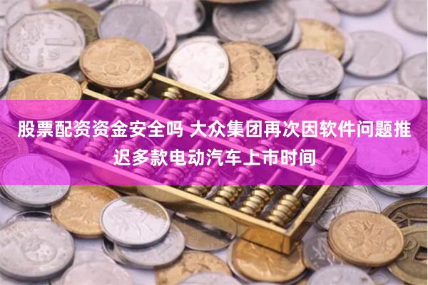 股票配资资金安全吗 大众集团再次因软件问题推迟多款电动汽车上市时间