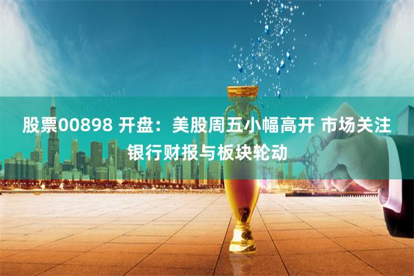 股票00898 开盘：美股周五小幅高开 市场关注银行财报与板块轮动