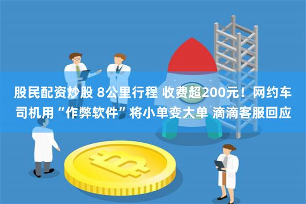 股民配资炒股 8公里行程 收费超200元！网约车司机用“作弊软件”将小单变大单 滴滴客服回应