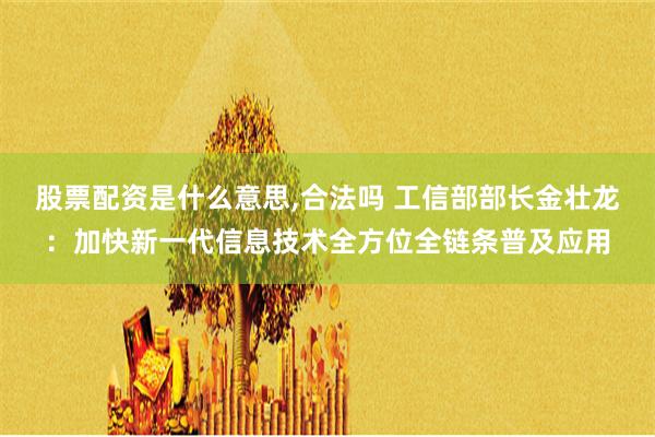 股票配资是什么意思,合法吗 工信部部长金壮龙：加快新一代信息技术全方位全链条普及应用