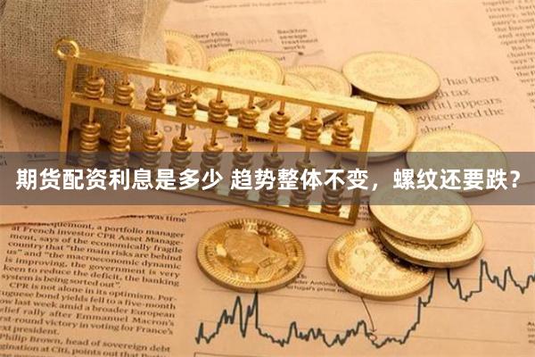 期货配资利息是多少 趋势整体不变，螺纹还要跌？