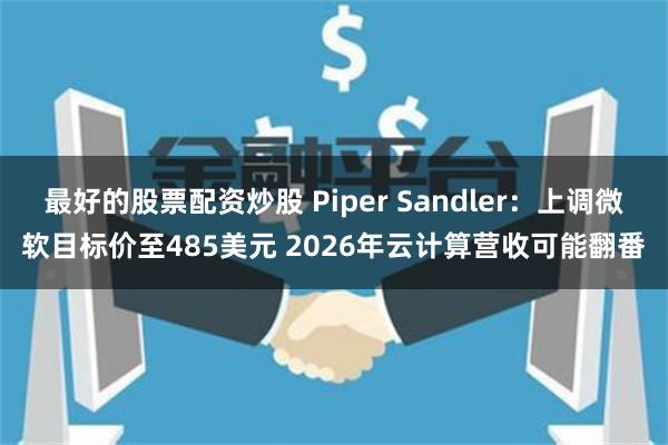 最好的股票配资炒股 Piper Sandler：上调微软目标价至485美元 2026年云计算营收可能翻番