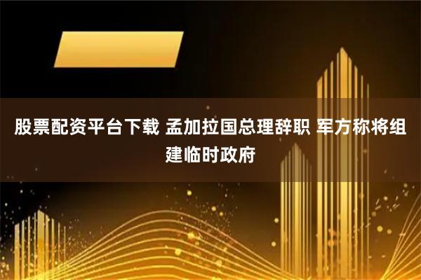 股票配资平台下载 孟加拉国总理辞职 军方称将组建临时政府