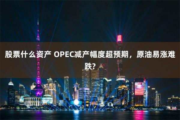 股票什么资产 OPEC减产幅度超预期，原油易涨难跌?