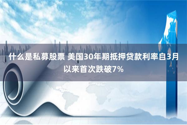 什么是私募股票 美国30年期抵押贷款利率自3月以来首次跌破7%