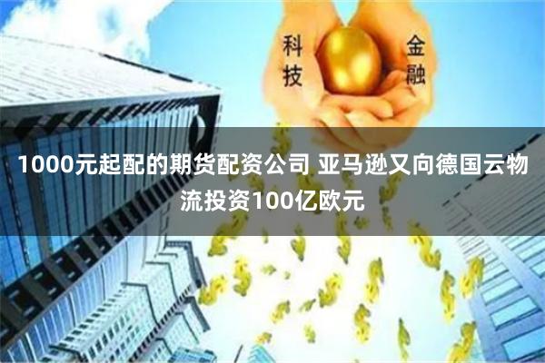 1000元起配的期货配资公司 亚马逊又向德国云物流投资100亿欧元