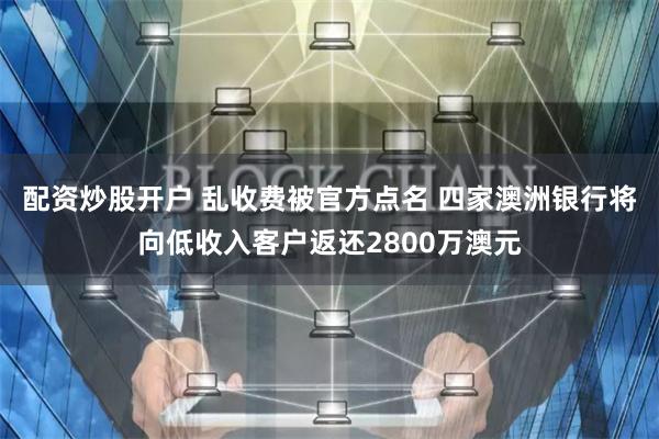 配资炒股开户 乱收费被官方点名 四家澳洲银行将向低收入客户返还2800万澳元