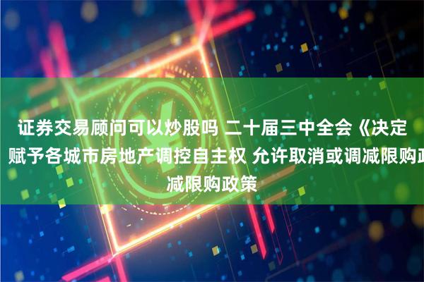 证券交易顾问可以炒股吗 二十届三中全会《决定》：赋予各城市房地产调控自主权 允许取消或调减限购政策