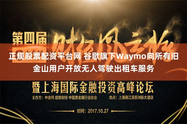 正规股票配资平台网 谷歌旗下Waymo向所有旧金山用户开放无人驾驶出租车服务