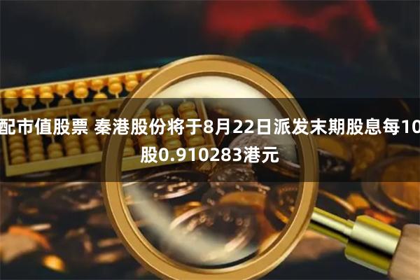 配市值股票 秦港股份将于8月22日派发末期股息每10股0.910283港元