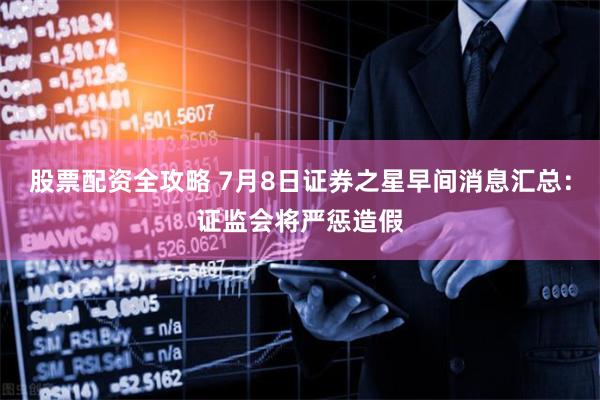 股票配资全攻略 7月8日证券之星早间消息汇总：证监会将严惩造假