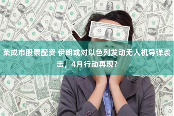 荣成市股票配资 伊朗或对以色列发动无人机导弹袭击，4月行动再现？