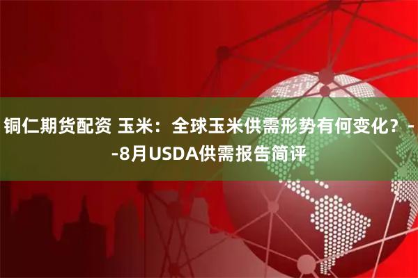 铜仁期货配资 玉米：全球玉米供需形势有何变化？--8月USDA供需报告简评