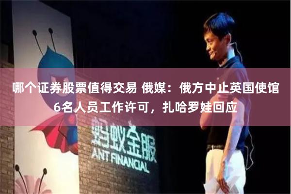 哪个证券股票值得交易 俄媒：俄方中止英国使馆6名人员工作许可，扎哈罗娃回应