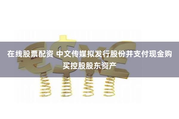 在线股票配资 中文传媒拟发行股份并支付现金购买控股股东资产