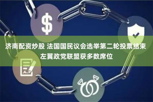 济南配资炒股 法国国民议会选举第二轮投票结束 左翼政党联盟获多数席位