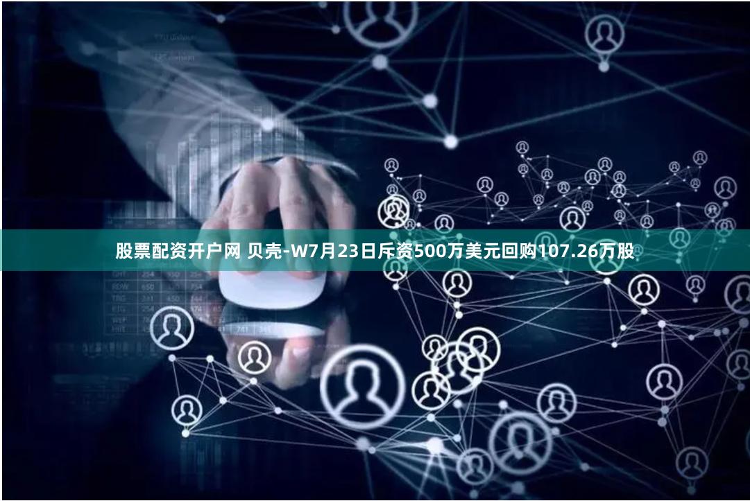 股票配资开户网 贝壳-W7月23日斥资500万美元回购107.26万股