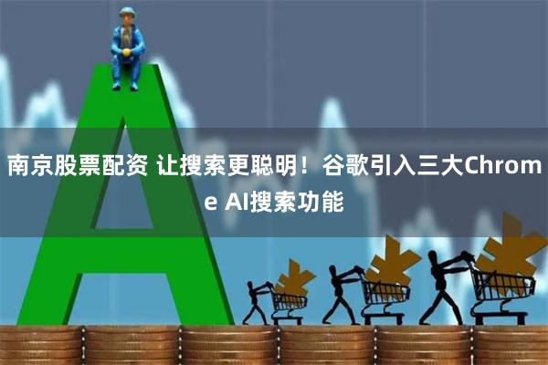 南京股票配资 让搜索更聪明！谷歌引入三大Chrome AI搜索功能