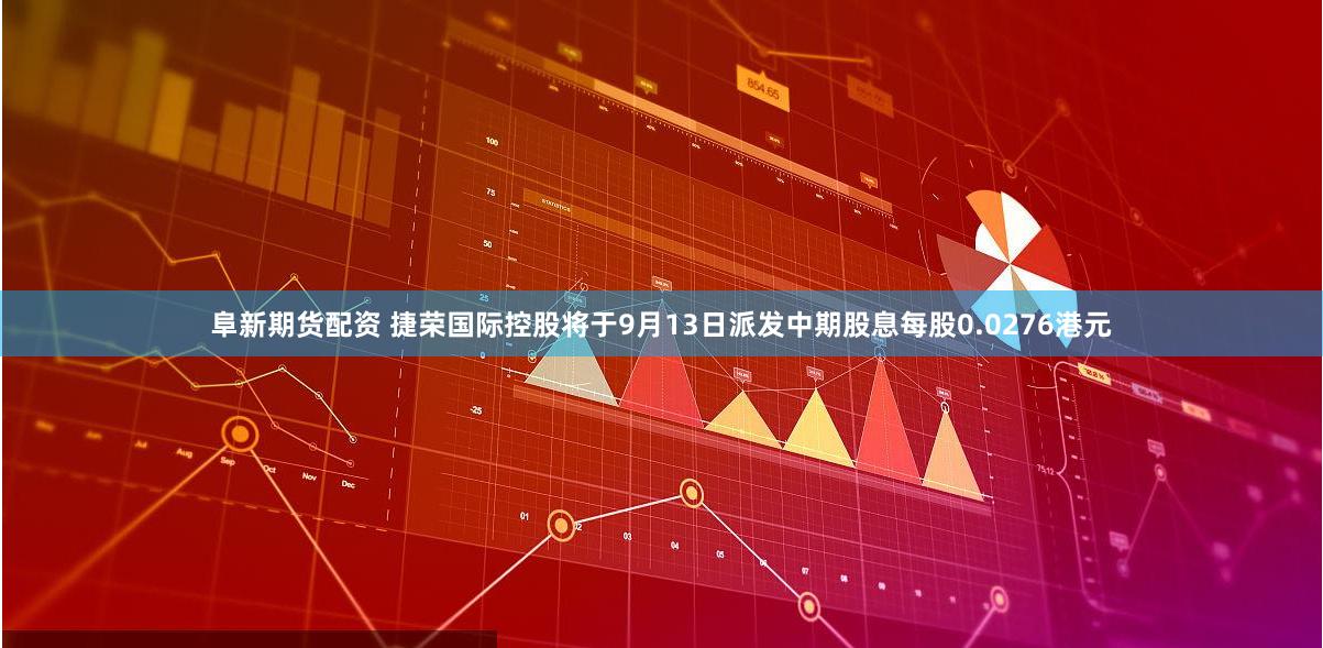 阜新期货配资 捷荣国际控股将于9月13日派发中期股息每股0.0276港元