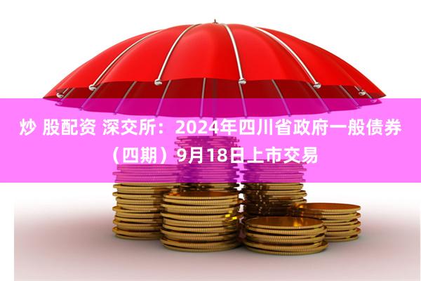 炒 股配资 深交所：2024年四川省政府一般债券（四期）9月18日上市交易