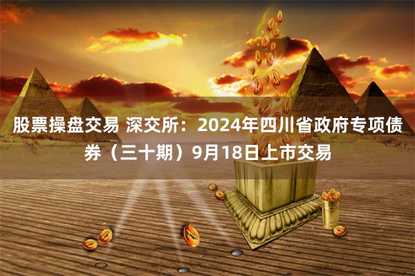 股票操盘交易 深交所：2024年四川省政府专项债券（三十期）9月18日上市交易