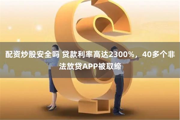 配资炒股安全吗 贷款利率高达2300%，40多个非法放贷APP被取缔