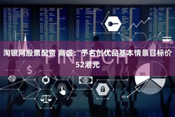 淘银网股票配资 高盛：予名创优品基本情景目标价52港元