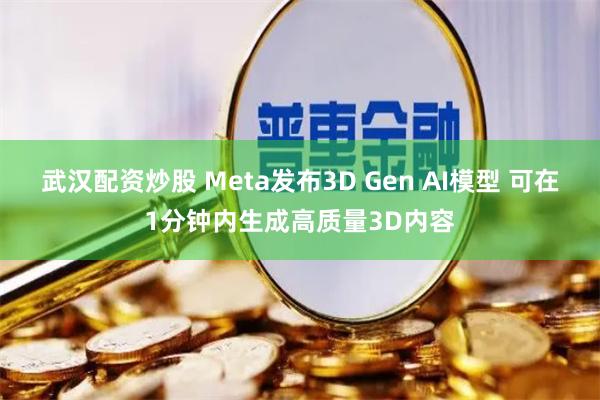 武汉配资炒股 Meta发布3D Gen AI模型 可在1分钟内生成高质量3D内容