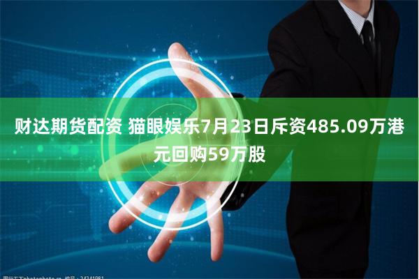 财达期货配资 猫眼娱乐7月23日斥资485.09万港元回购59万股