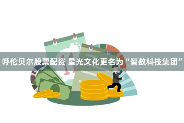 呼伦贝尔股票配资 星光文化更名为“智数科技集团”