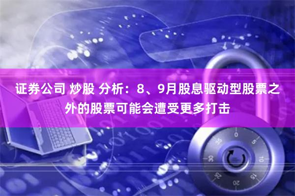 证券公司 炒股 分析：8、9月股息驱动型股票之外的股票可能会遭受更多打击