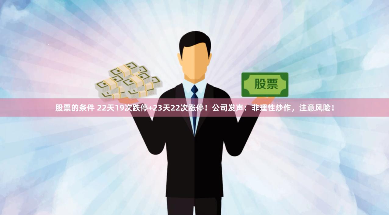 股票的条件 22天19次跌停+23天22次涨停！公司发声：非理性炒作，注意风险！