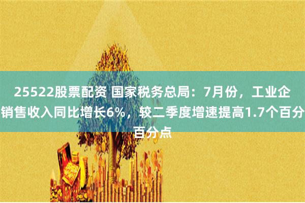 25522股票配资 国家税务总局：7月份，工业企业销售收入同比增长6%，较二季度增速提高1.7个百分点