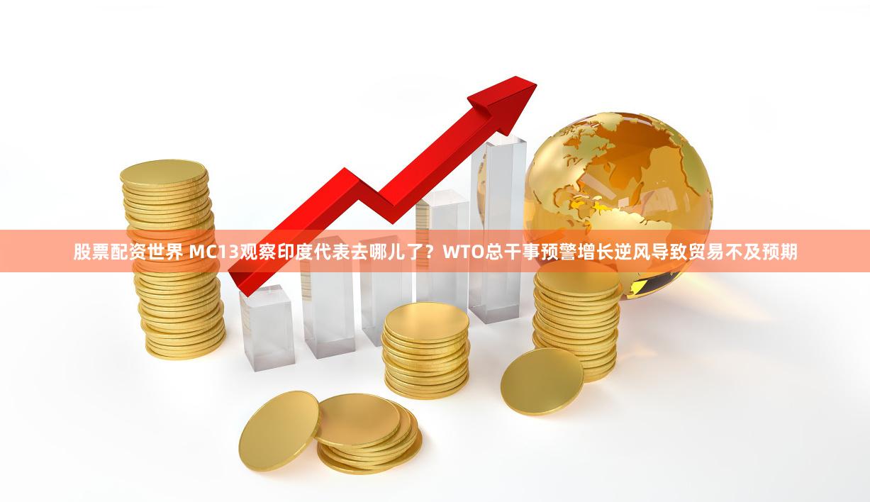 股票配资世界 MC13观察印度代表去哪儿了？WTO总干事预警增长逆风导致贸易不及预期