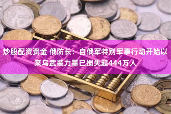 炒股配资资金 俄防长：自俄军特别军事行动开始以来乌武装力量已损失超444万人