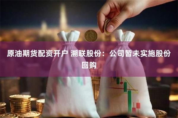 原油期货配资开户 溯联股份：公司暂未实施股份回购