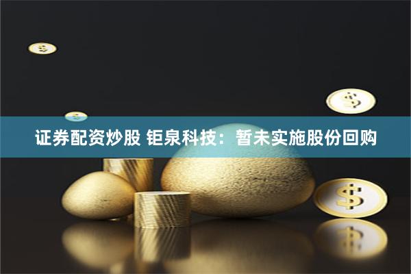 证券配资炒股 钜泉科技：暂未实施股份回购