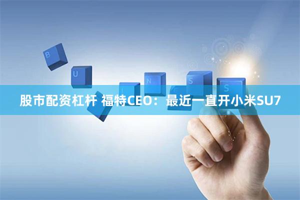 股市配资杠杆 福特CEO：最近一直开小米SU7