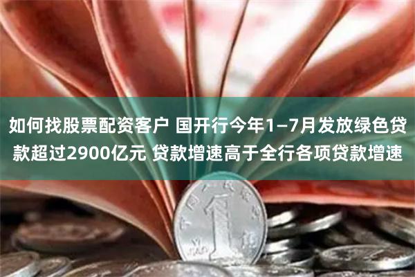 如何找股票配资客户 国开行今年1—7月发放绿色贷款超过2900亿元 贷款增速高于全行各项贷款增速