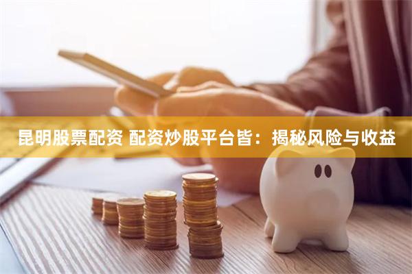 昆明股票配资 配资炒股平台皆：揭秘风险与收益