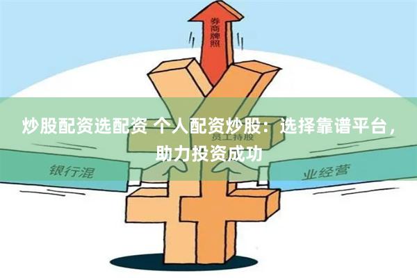炒股配资选配资 个人配资炒股：选择靠谱平台，助力投资成功