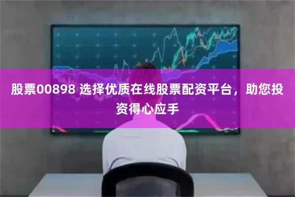 股票00898 选择优质在线股票配资平台，助您投资得心应手