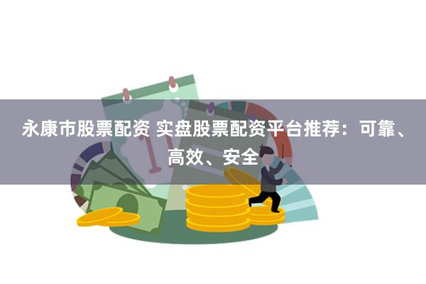 永康市股票配资 实盘股票配资平台推荐：可靠、高效、安全