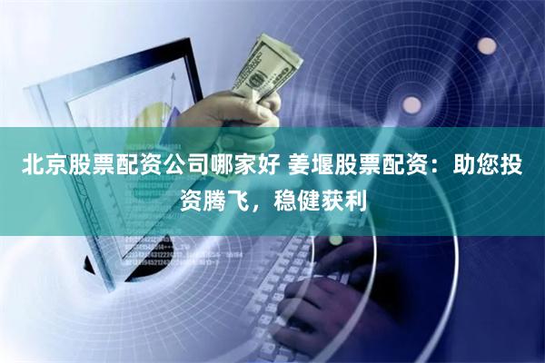 北京股票配资公司哪家好 姜堰股票配资：助您投资腾飞，稳健获利