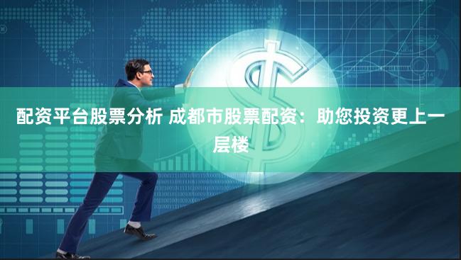 配资平台股票分析 成都市股票配资：助您投资更上一层楼
